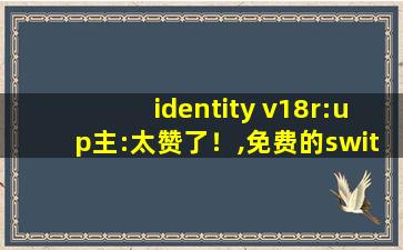 identity v18r:up主:太赞了！,免费的switch网站